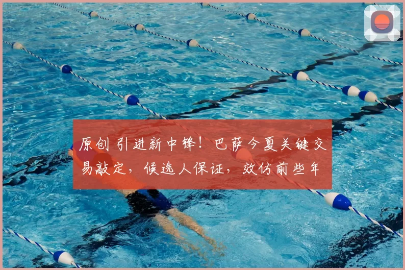 原创 引进新中锋！巴萨今夏关键交易敲定，候选人保证，效仿前些年皇马