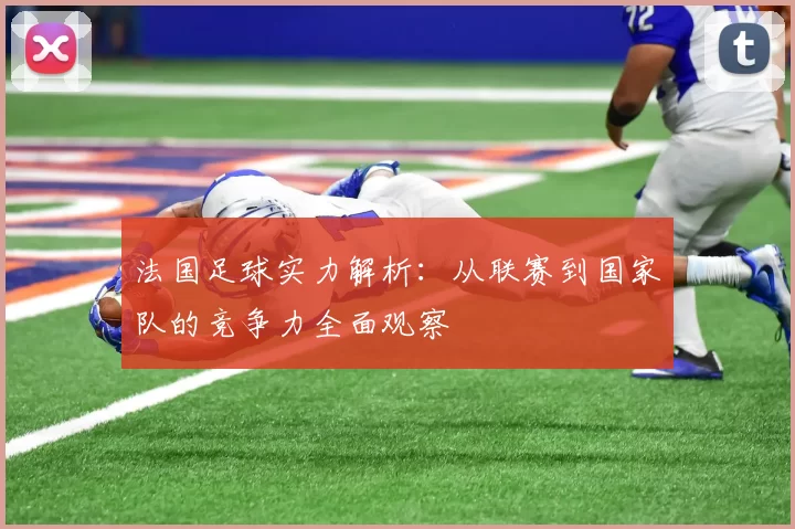 法国足球实力解析：从联赛到国家队的竞争力全面观察