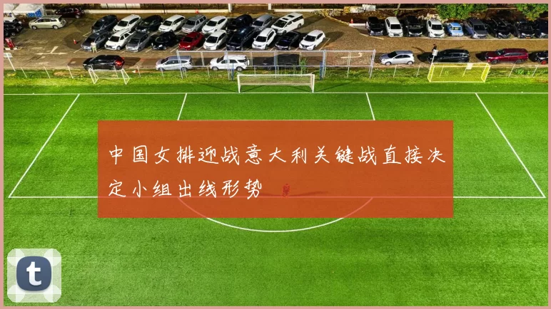中国女排迎战意大利关键战直接决定小组出线形势