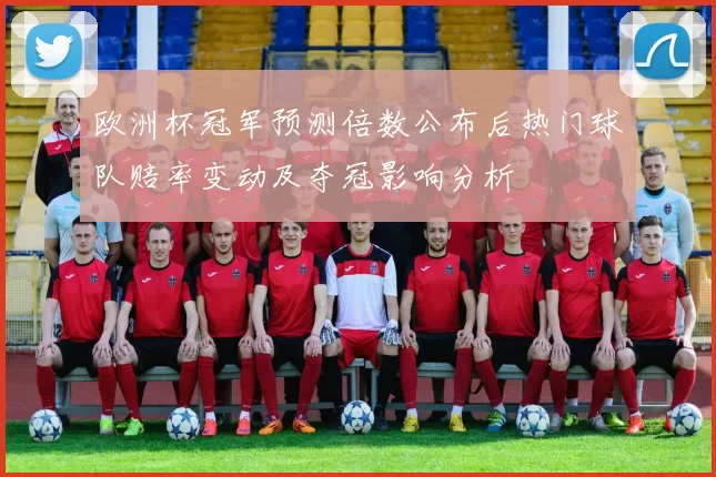 欧洲杯冠军预测倍数公布后热门球队赔率变动及夺冠影响分析