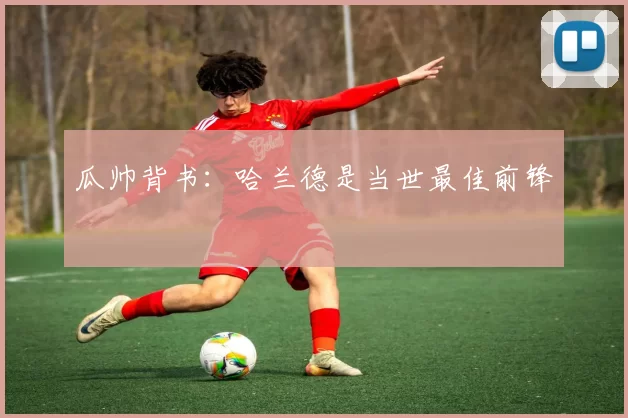 瓜帅背书：哈兰德是当世最佳前锋