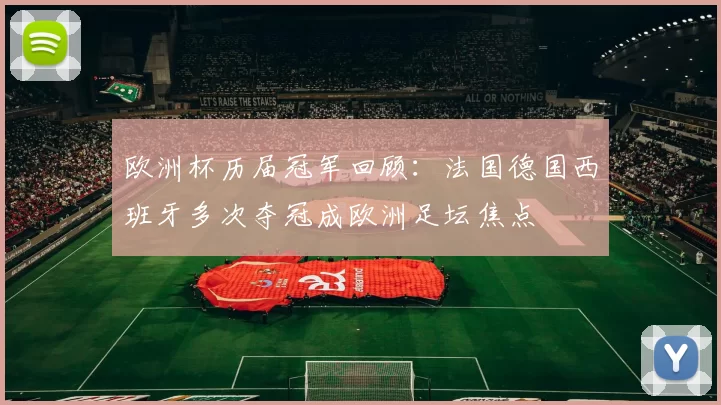 欧洲杯历届冠军回顾：法国德国西班牙多次夺冠成欧洲足坛焦点