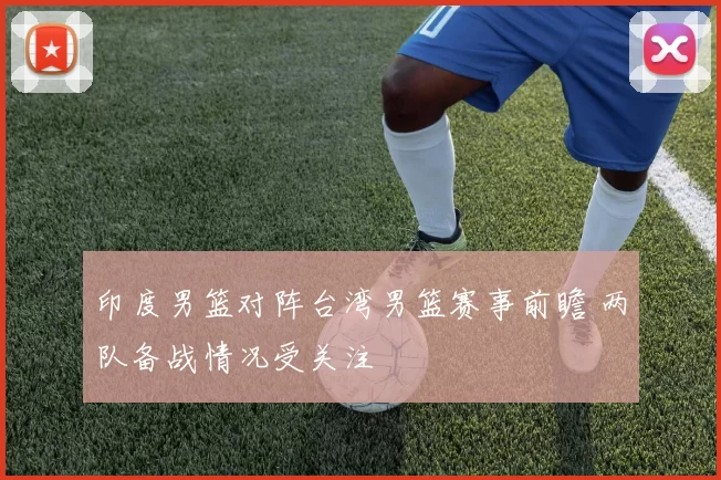 印度男篮对阵台湾男篮赛事前瞻 两队备战情况受关注