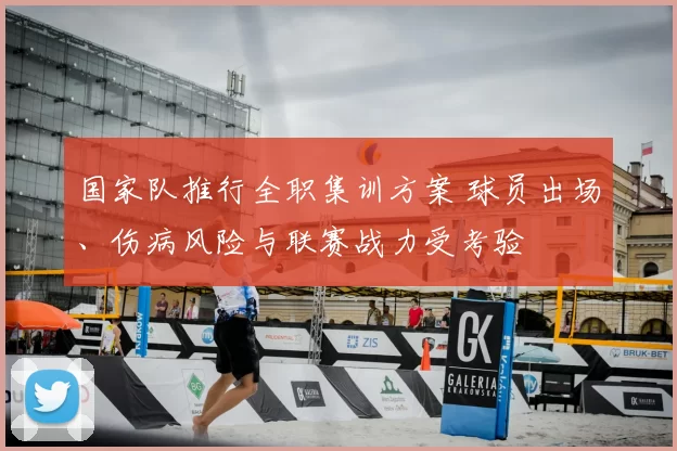 国家队推行全职集训方案 球员出场、伤病风险与联赛战力受考验