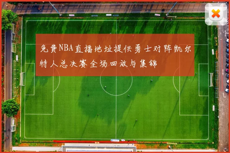 免费NBA直播地址提供勇士对阵凯尔特人总决赛全场回放与集锦