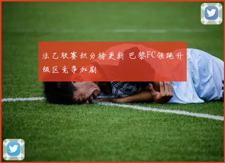 法乙联赛积分榜更新 巴黎FC领跑升级区竞争加剧