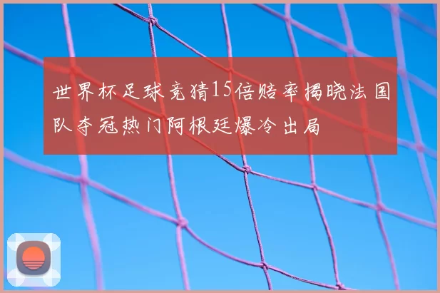 世界杯足球竞猜15倍赔率揭晓法国队夺冠热门阿根廷爆冷出局