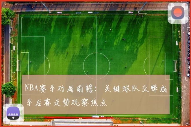 NBA赛季对局前瞻：关键球队交锋成季后赛走势观察焦点