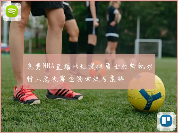 免费NBA直播地址提供勇士对阵凯尔特人总决赛全场回放与集锦