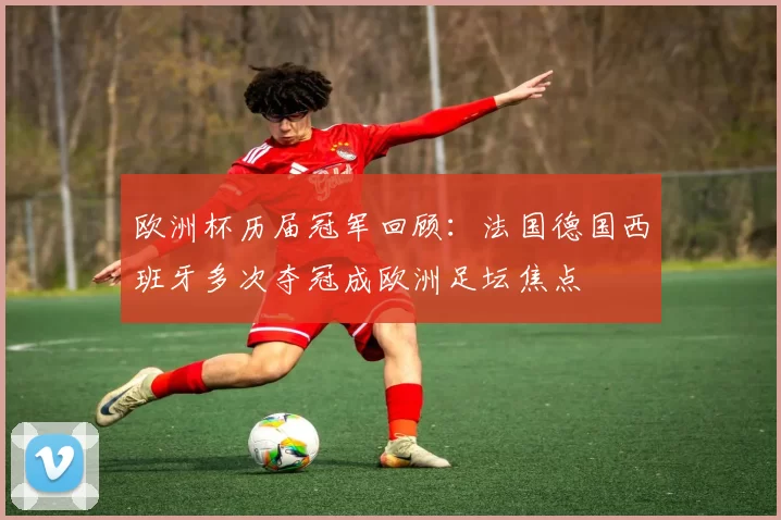 欧洲杯历届冠军回顾：法国德国西班牙多次夺冠成欧洲足坛焦点