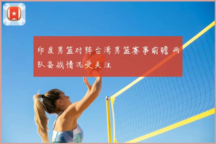 印度男篮对阵台湾男篮赛事前瞻 两队备战情况受关注