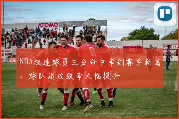 NBA极速球员三分命中率创赛季新高,球队进攻效率大幅提升