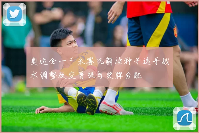 奥运会一千米赛况解读种子选手战术调整改变晋级与奖牌分配