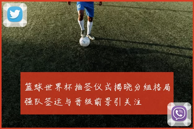 篮球世界杯抽签仪式揭晓分组格局强队签运与晋级前景引关注