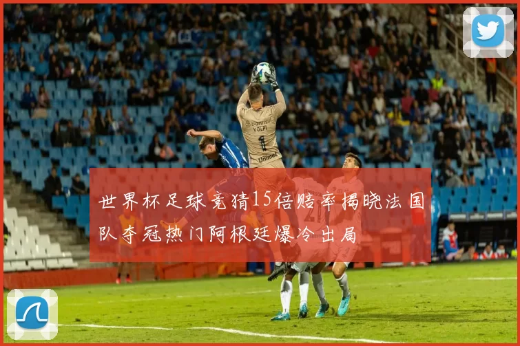 世界杯足球竞猜15倍赔率揭晓法国队夺冠热门阿根廷爆冷出局