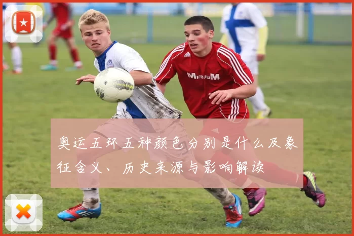 奥运五环五种颜色分别是什么及象征含义、历史来源与影响解读