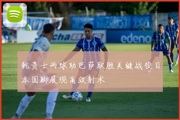 乾贵士两球助巴萨取胜关键战役日本国脚展现高效射术