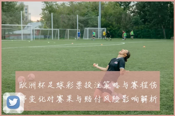 欧洲杯足球彩票投注策略与赛程伤停变化对赛果与赔付风险影响解析