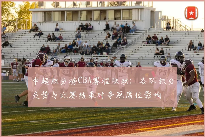 中超积分榜CBA赛程联动：各队积分走势与比赛结果对争冠席位影响