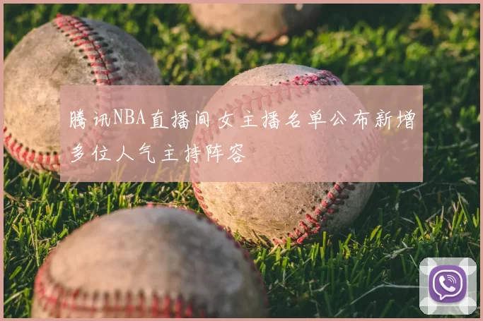腾讯NBA直播间女主播名单公布新增多位人气主持阵容