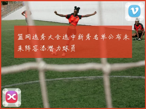 篮网选秀大会选中新秀名单公布未来阵容添潜力球员