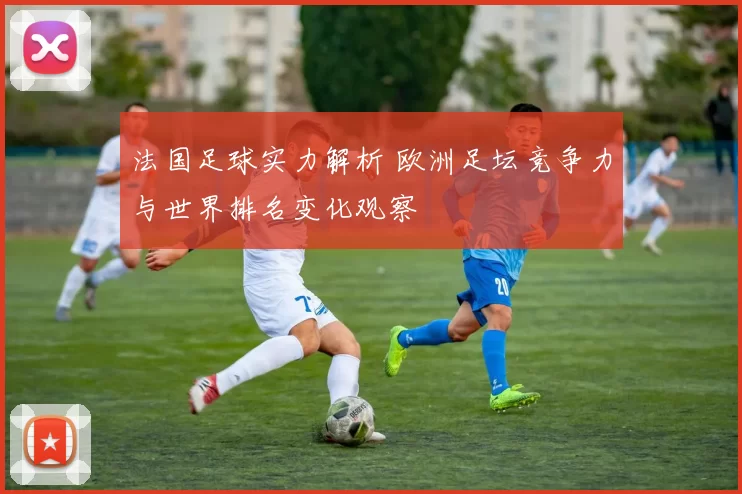 法国足球实力解析 欧洲足坛竞争力与世界排名变化观察
