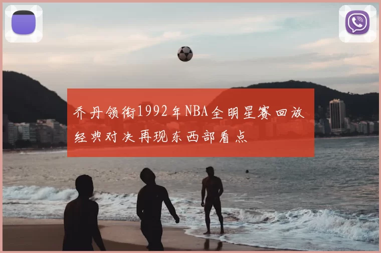 乔丹领衔1992年NBA全明星赛回放 经典对决再现东西部看点