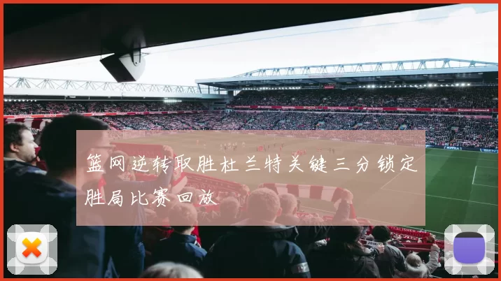 篮网逆转取胜杜兰特关键三分锁定胜局比赛回放