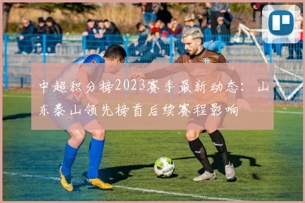 中超积分榜2023赛季最新动态：山东泰山领先榜首后续赛程影响