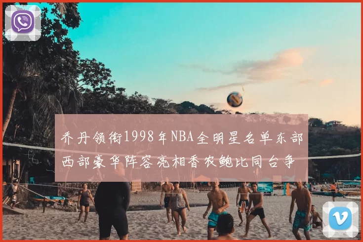 乔丹领衔1998年NBA全明星名单东部西部豪华阵容亮相香农鲍比同台争锋