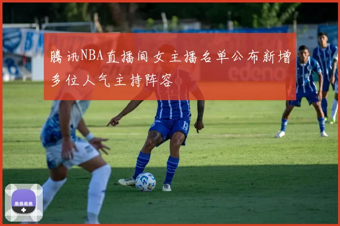 腾讯NBA直播间女主播名单公布新增多位人气主持阵容