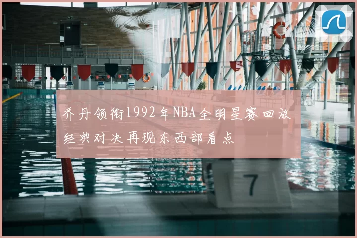 乔丹领衔1992年NBA全明星赛回放 经典对决再现东西部看点