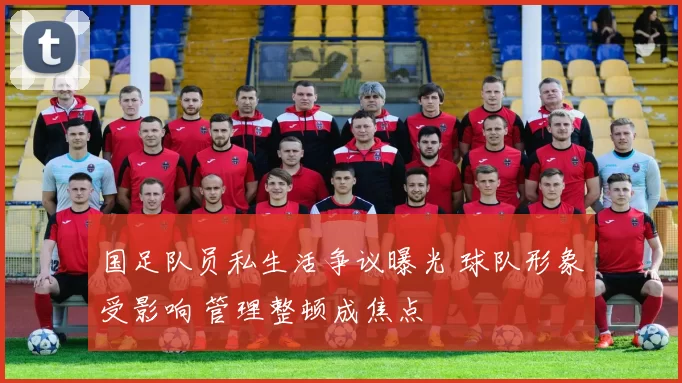 国足队员私生活争议曝光 球队形象受影响 管理整顿成焦点