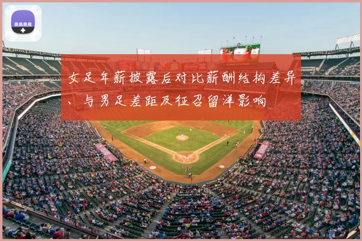 女足年薪披露后对比薪酬结构差异、与男足差距及征召留洋影响