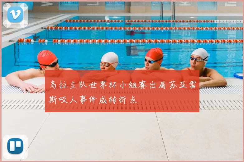 乌拉圭队世界杯小组赛出局苏亚雷斯咬人事件成转折点