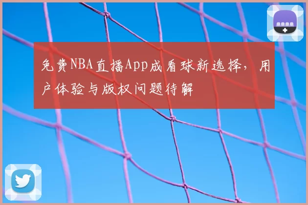 免费NBA直播App成看球新选择，用户体验与版权问题待解