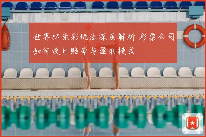 世界杯竞彩玩法深度解析 彩票公司如何设计赔率与盈利模式