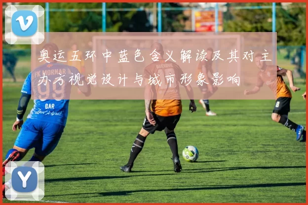 奥运五环中蓝色含义解读及其对主办方视觉设计与城市形象影响