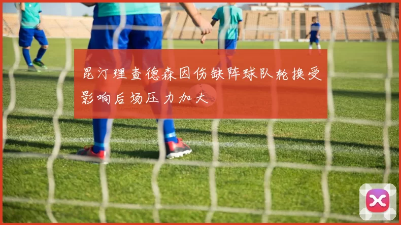 昆汀理查德森因伤缺阵球队轮换受影响后场压力加大