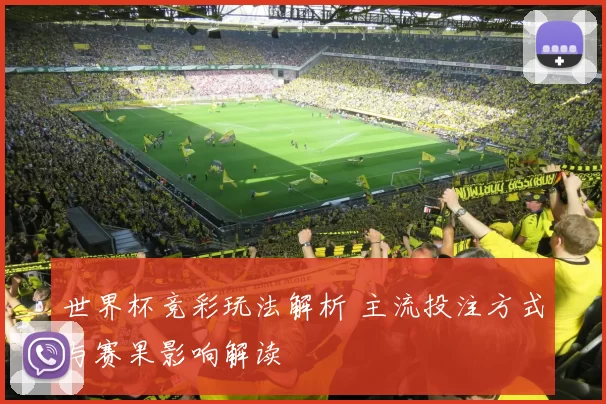 世界杯竞彩玩法解析 主流投注方式与赛果影响解读