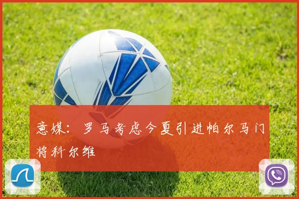 意媒：罗马考虑今夏引进帕尔马门将科尔维