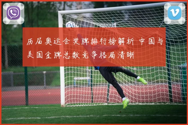 历届奥运会奖牌排行榜解析 中国与美国金牌总数竞争格局清晰