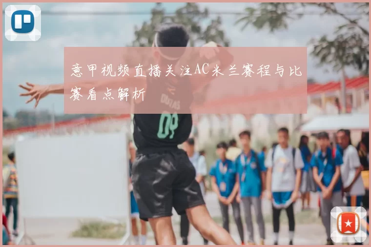 意甲视频直播关注AC米兰赛程与比赛看点解析