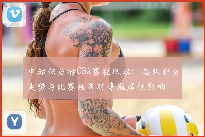中超积分榜CBA赛程联动：各队积分走势与比赛结果对争冠席位影响