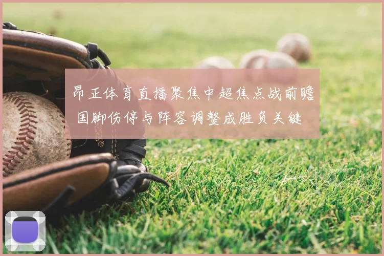 昂正体育直播聚焦中超焦点战前瞻 国脚伤停与阵容调整成胜负关键