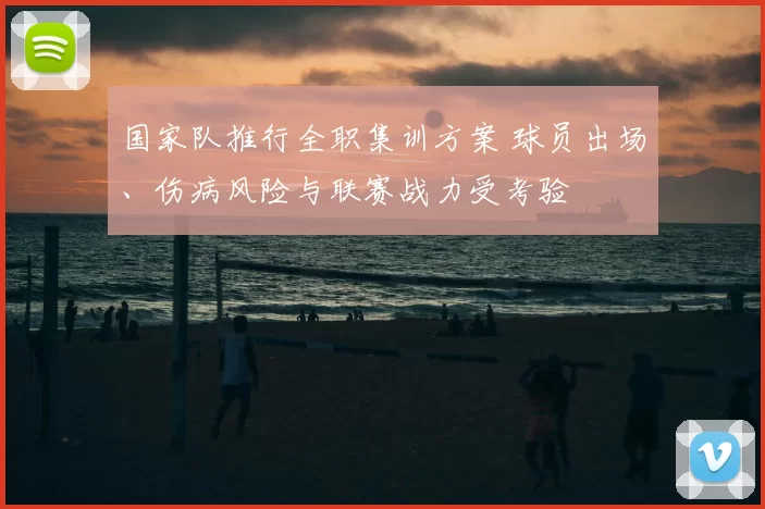 国家队推行全职集训方案 球员出场、伤病风险与联赛战力受考验