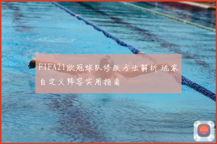 FIFA21欧冠球队修改方法解析 玩家自定义阵容实用指南