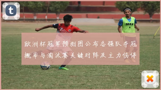 欧洲杯冠军预测图公布各强队夺冠概率与淘汰赛关键对阵及主力伤停影响
