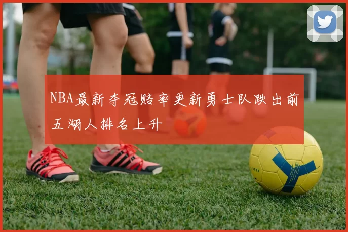 NBA最新夺冠赔率更新勇士队跌出前五湖人排名上升