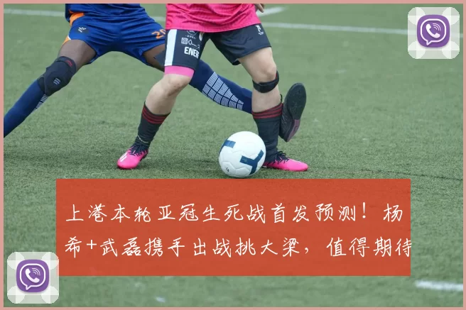 上港本轮亚冠生死战首发预测！杨希+武磊携手出战挑大梁，值得期待_防守_比赛_穆斯卡特